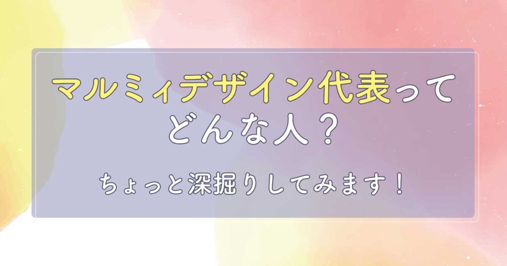 マルミィデザイン代表ってどんな人?もっと深掘りしてみます!