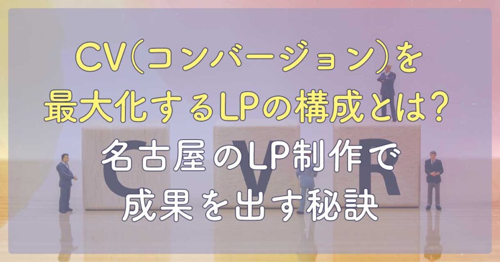 CV(コンバージョン)を最大化するLPの構成とは?|名古屋のLP制作で成果を出す秘訣