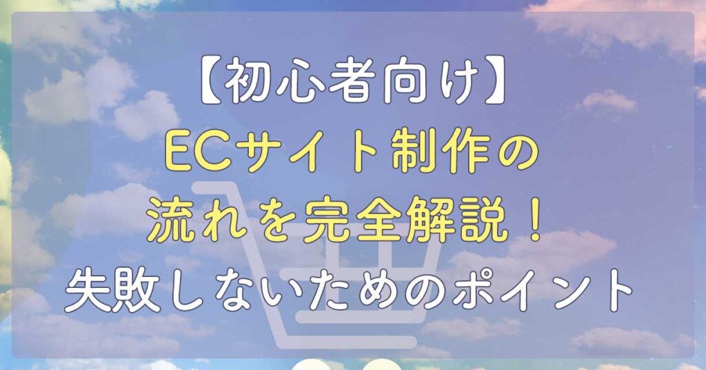 【初心者向け】ECサイト制作の流れを完全解説!失敗しないためのポイント