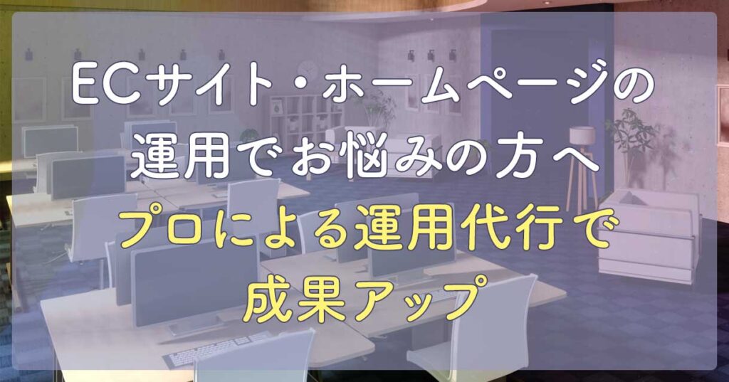 ECサイト・ホームページの運用でお悩みの方へ|プロによる運用代行で成果アップ