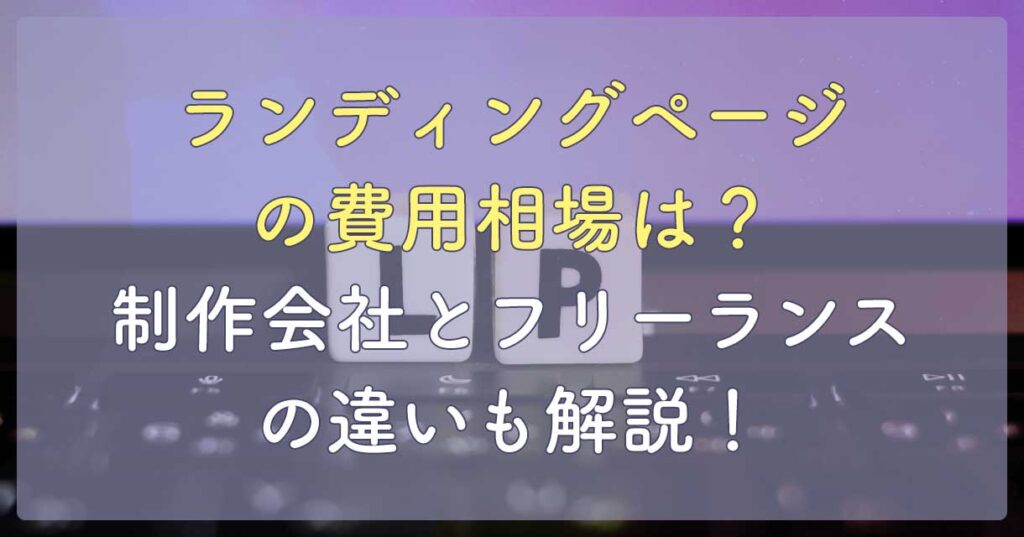 ランディングページの費用相場は?制作会社とフリーランスの違いも解説!