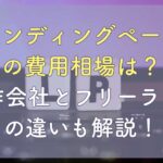 ランディングページの費用相場は？制作会社とフリーランスの違いも解説！