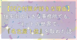 【SEO対策が好きな理由】住宅街の小さな事務所でも、ネットの世界で「名古屋1位」を取れた話