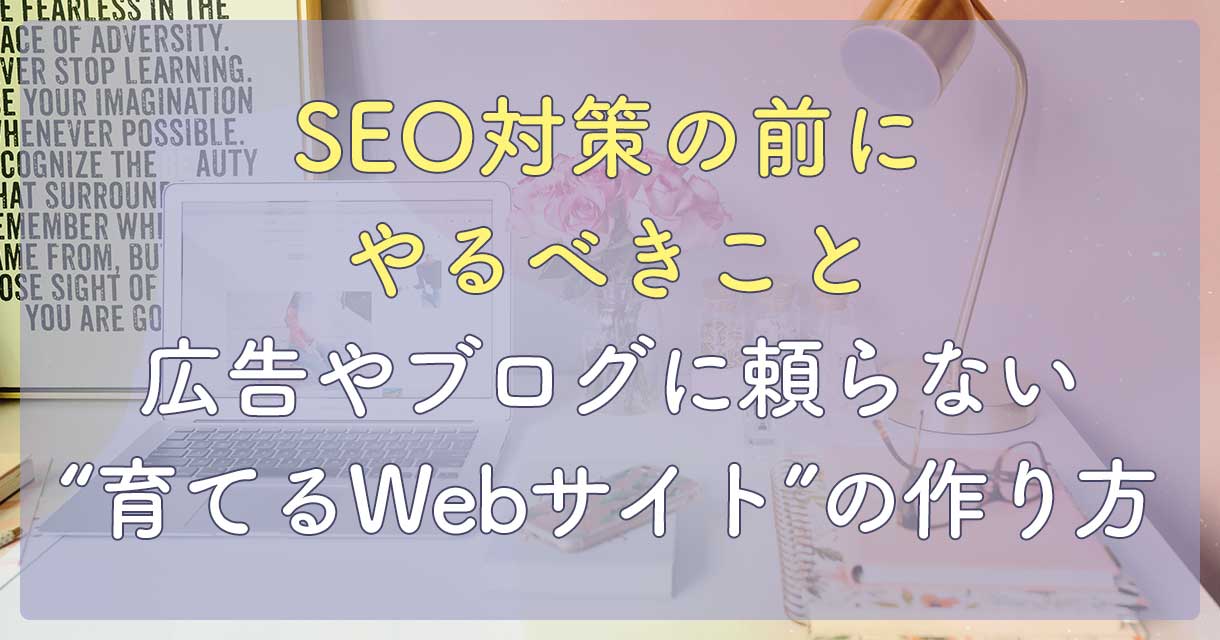 SEO対策の前にやるべきこと。 広告やブログに頼らない、“育てるWebサイト”の作り方