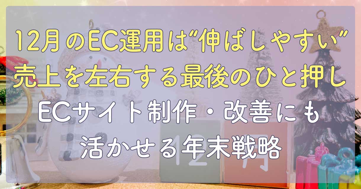 12月のEC運用は“伸ばしやすい”。売上を左右する最後のひと押し。（ECサイト制作・改善にも活かせる年末戦略）
